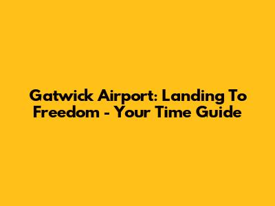 Gatwick Airport: Landing To Freedom - Your Time Guide