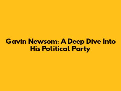 Gavin Newsom: A Deep Dive Into His Political Party