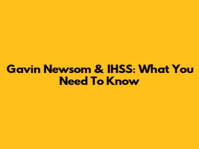 Gavin Newsom & IHSS: What You Need To Know