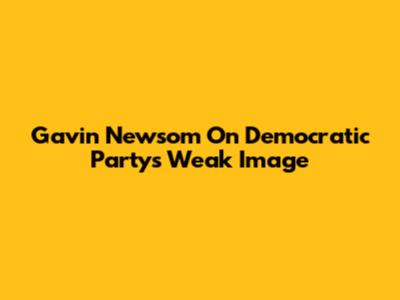 Gavin Newsom On Democratic Party's Weak Image