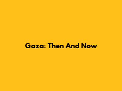Gaza: Then And Now