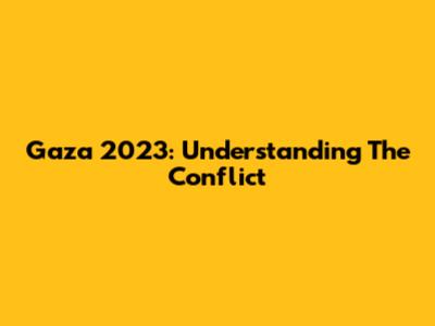 Gaza 2023: Understanding The Conflict
