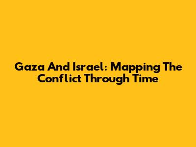 Gaza And Israel: Mapping The Conflict Through Time