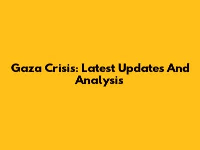 Gaza Crisis: Latest Updates And Analysis