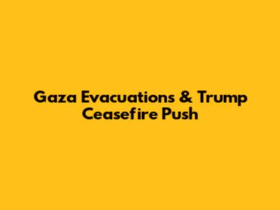 Gaza Evacuations & Trump Ceasefire Push