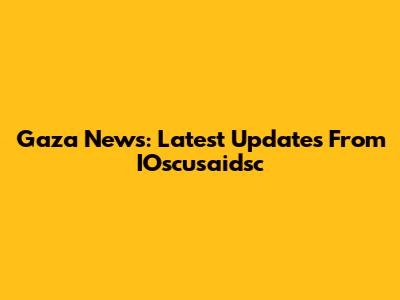 Gaza News: Latest Updates From IOscusaidsc