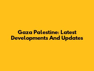 Gaza Palestine: Latest Developments And Updates