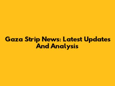 Gaza Strip News: Latest Updates And Analysis