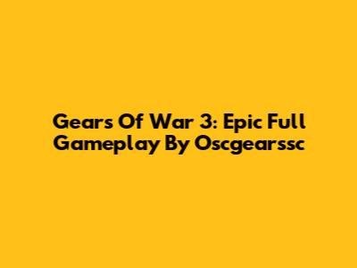 Gears Of War 3: Epic Full Gameplay By Oscgearssc