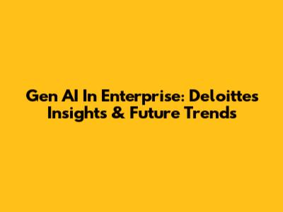 Gen AI In Enterprise: Deloitte's Insights & Future Trends