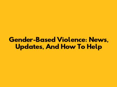 Gender-Based Violence: News, Updates, And How To Help