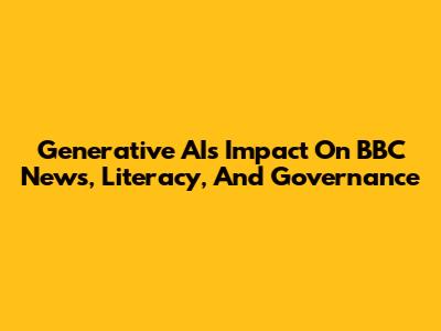 Generative AI's Impact On BBC News, Literacy, And Governance