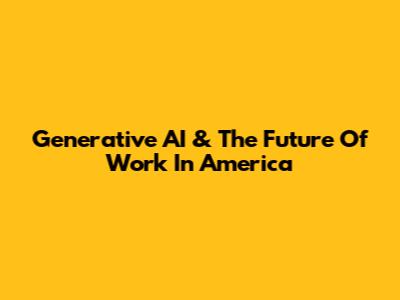 Generative AI & The Future Of Work In America