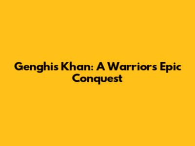 Genghis Khan: A Warrior's Epic Conquest