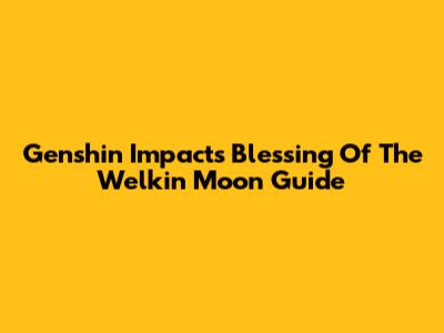 Genshin Impact's Blessing Of The Welkin Moon Guide
