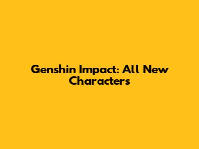 Genshin Impact: All New Characters