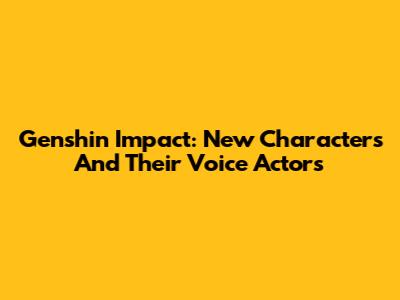 Genshin Impact: New Characters And Their Voice Actors