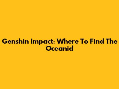 Genshin Impact: Where To Find The Oceanid
