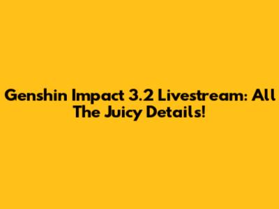 Genshin Impact 3.2 Livestream: All The Juicy Details!
