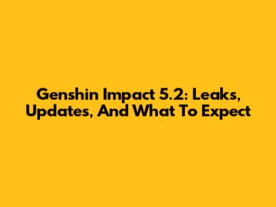 Genshin Impact 5.2: Leaks, Updates, And What To Expect