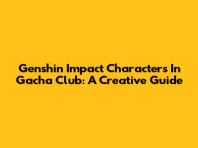 Genshin Impact Characters In Gacha Club: A Creative Guide