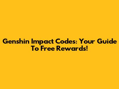 Genshin Impact Codes: Your Guide To Free Rewards!