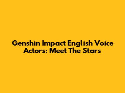 Genshin Impact English Voice Actors: Meet The Stars