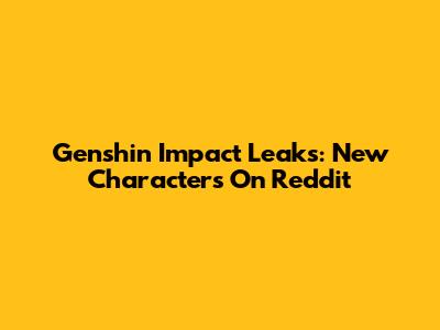 Genshin Impact Leaks: New Characters On Reddit