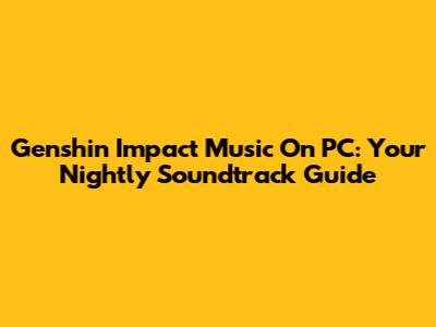 Genshin Impact Music On PC: Your Nightly Soundtrack Guide