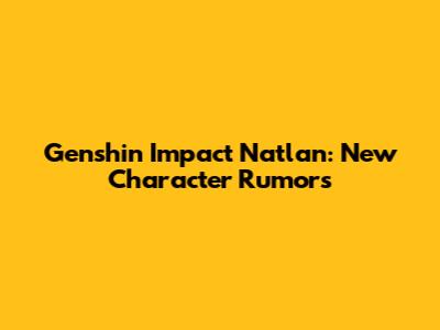 Genshin Impact Natlan: New Character Rumors