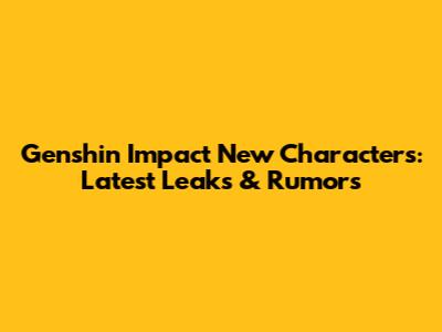 Genshin Impact New Characters: Latest Leaks & Rumors