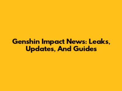 Genshin Impact News: Leaks, Updates, And Guides