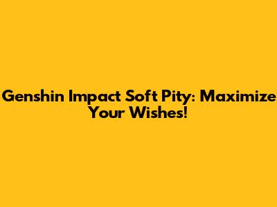 Genshin Impact Soft Pity: Maximize Your Wishes!