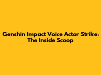 Genshin Impact Voice Actor Strike: The Inside Scoop