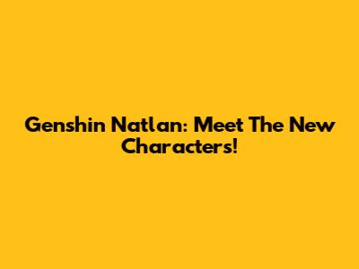 Genshin Natlan: Meet The New Characters!