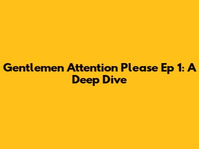 Gentlemen Attention Please Ep 1: A Deep Dive