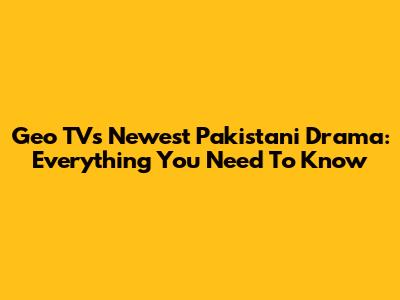 Geo TV's Newest Pakistani Drama: Everything You Need To Know