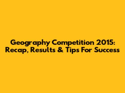 Geography Competition 2015: Recap, Results & Tips For Success
