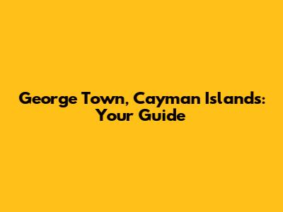 George Town, Cayman Islands: Your Guide