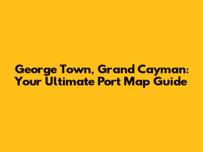 George Town, Grand Cayman: Your Ultimate Port Map Guide
