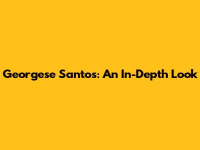 Georgese Santos: An In-Depth Look