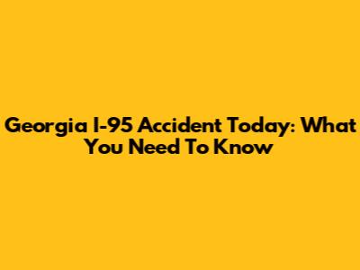 Georgia I-95 Accident Today: What You Need To Know