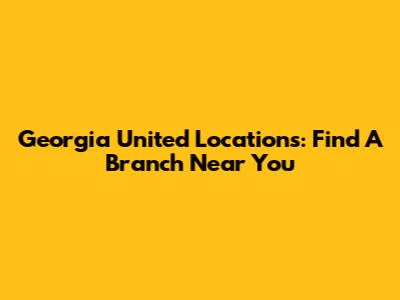 Georgia United Locations: Find A Branch Near You