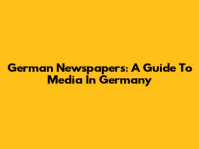 German Newspapers: A Guide To Media In Germany
