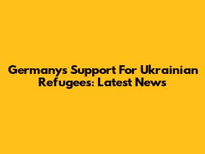 Germany's Support For Ukrainian Refugees: Latest News