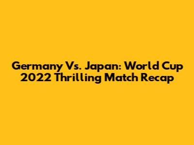 Germany Vs. Japan: World Cup 2022 Thrilling Match Recap