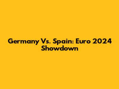 Germany Vs. Spain: Euro 2024 Showdown