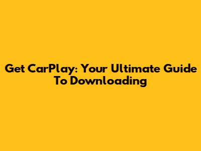 Get CarPlay: Your Ultimate Guide To Downloading