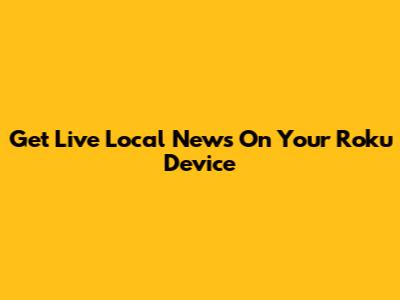 Get Live Local News On Your Roku Device