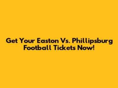 Get Your Easton Vs. Phillipsburg Football Tickets Now!
